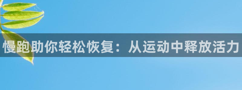 海南oety欧亿体育官网下载:慢跑助你轻松恢复:从运动中释放