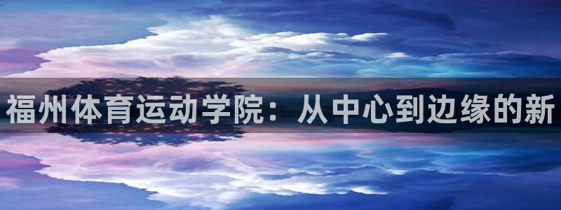 oety欧亿体育官网下载联系电话:福州体育运动学院:从中心到