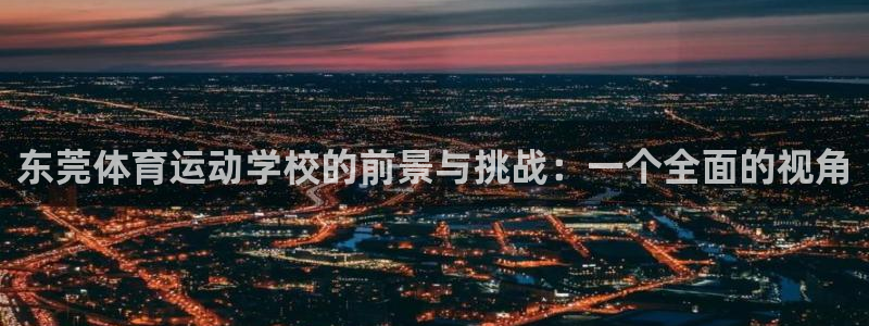 oety欧亿体育官网下载招商电话号码:东莞体育运动学校的前景